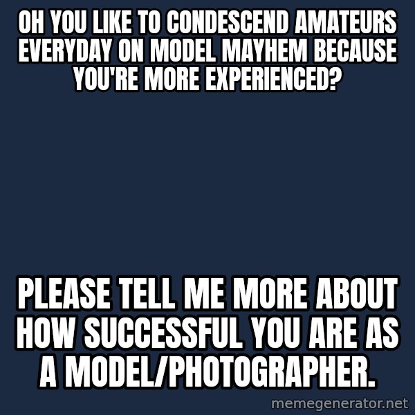 Willy Wonka meme: Oh you like to condescend amateurs everyday on model mayhem because you're more experienced? / Please tell me more about how SUCCESSFUL you are as a model/photographer.