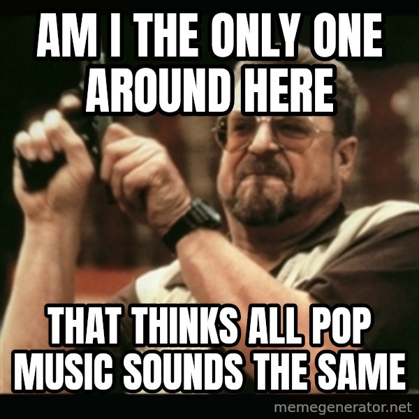 am i the only one around here meme: AM I THE ONLY ONE AROUND HERE / THAT THINKS ALL POP MUSIC SOUNDS THE SAME