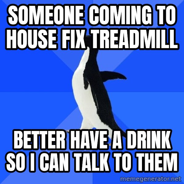 Socially Awkward Penguin meme: Someone coming to house fix treadmill / better have a drink so i can talk to them