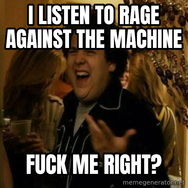 Fuck me right meme: I listen to Rage against the machine / Fuck me right?