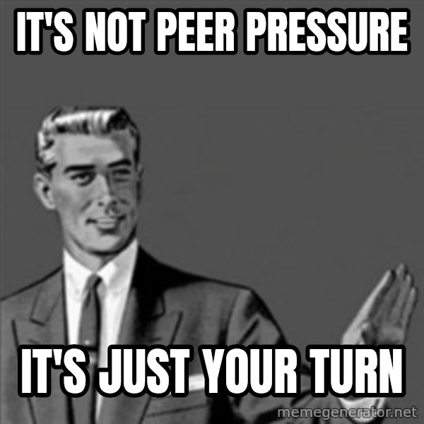 Correction Guy meme: It's not peer pressure / it's just your turn