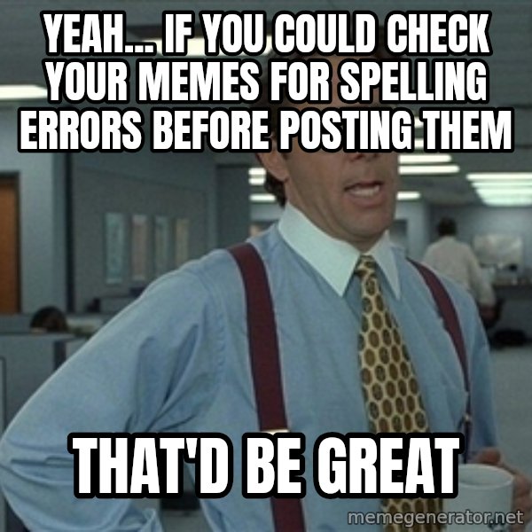 Bill Lumbergh meme: YEAH... IF YOU COULD CHECK YOUR MEMES FOR SPELLING ERRORS BEFORE POSTING THEM / THAT'd BE GREAT