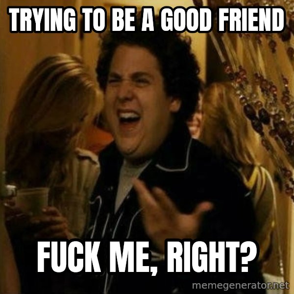 Fuck me right meme: trying to be a good friend / fuck me, Right?