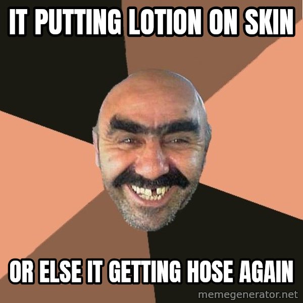 Provincial Man meme: IT PUTTING LOTION ON SKIN / OR ELSE IT GETTING HOSE AGAIN