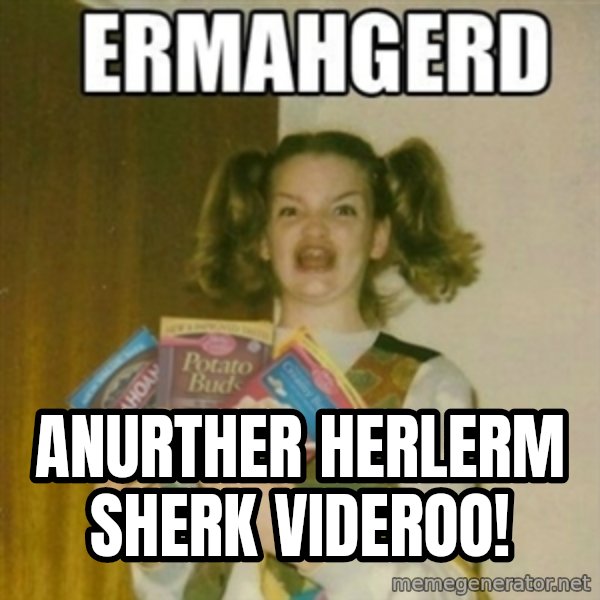 Ermahgerd meme: anurther herlerm sherk videroo!