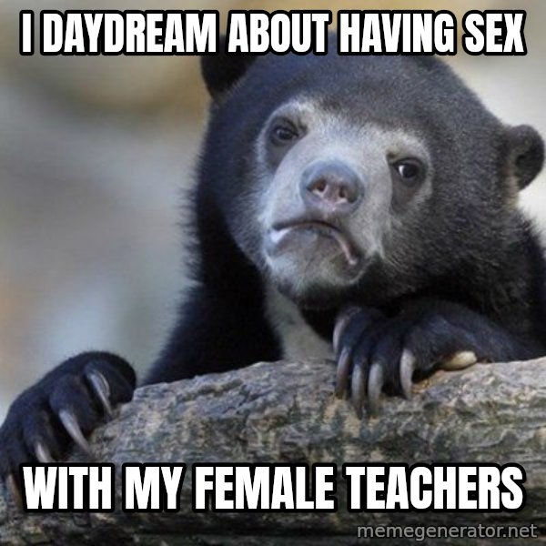 Confession Bear meme: i daydream about having sex / with my female teachers