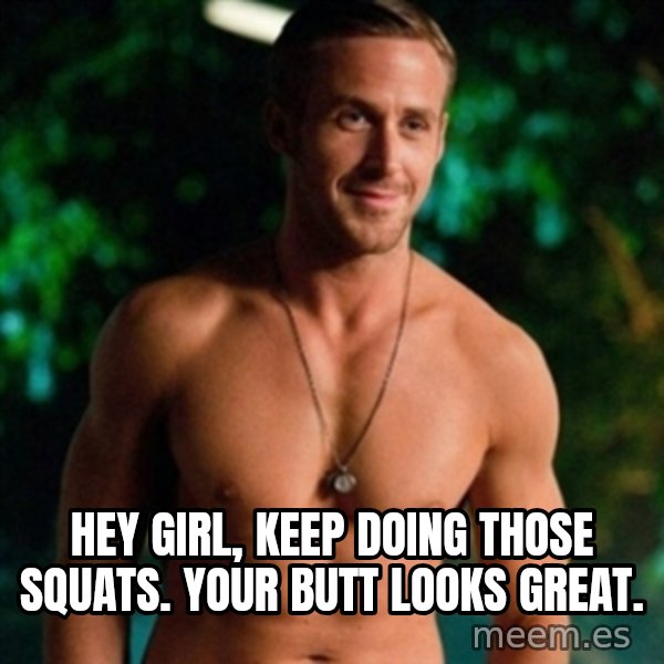Hey Girl Ryan Gosling meme: hey girl, keep doing those squats. your butt looks great.