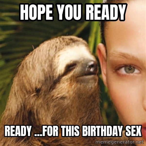 The Rape Sloth meme: HOPE YOU READY / READY ...FOR THIS BIRTHDAY SEX