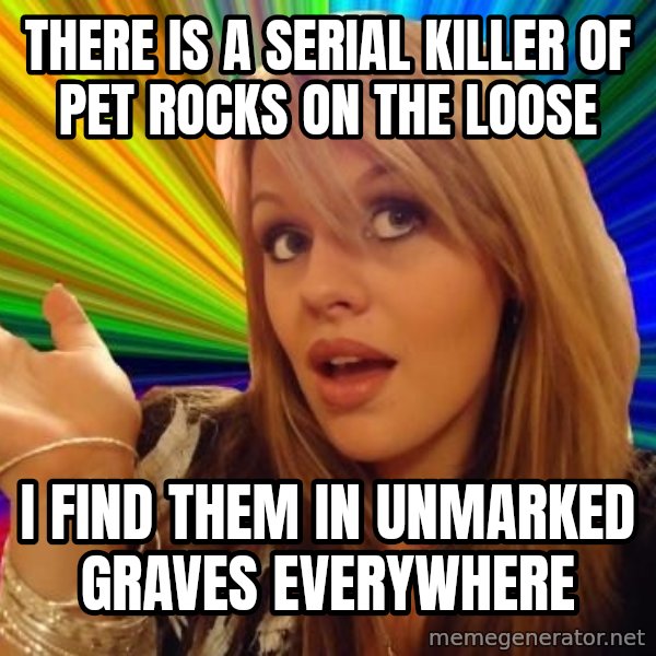Dumb Blonde meme: THere is a serial killer of pet rocks on the loose / i find them in unmarked graves everywhere