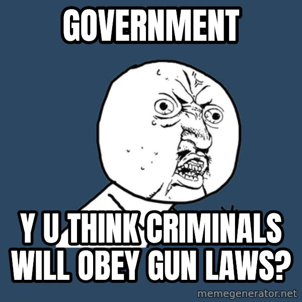 Y U No meme: government / y u think criminals will obey gun laws?