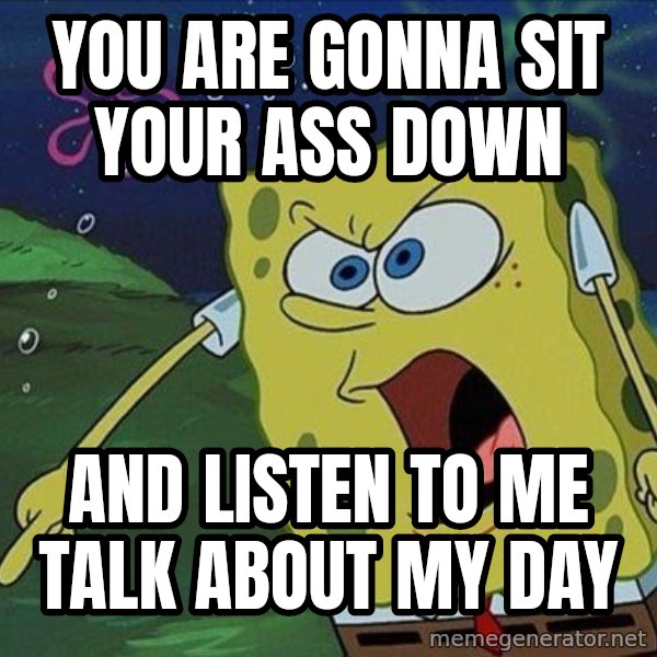 Spongebob Rage meme: you are gonna sit your ass down / and listen to me talk about my day