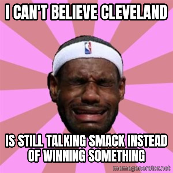 LeBron James meme: i can't believe cleveland / IS STILL TALKING SMACK INSTEAD of winning something