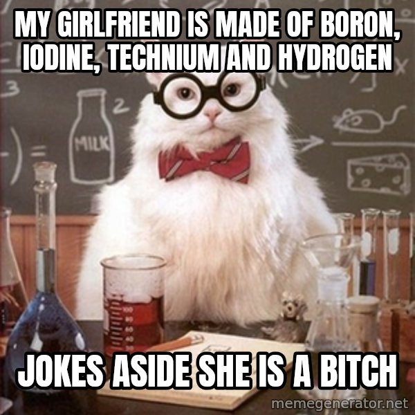 Science Cat meme: my girlfriend is made of Boron, iodine, technium and hydrogen / jokes aside she is a bitch