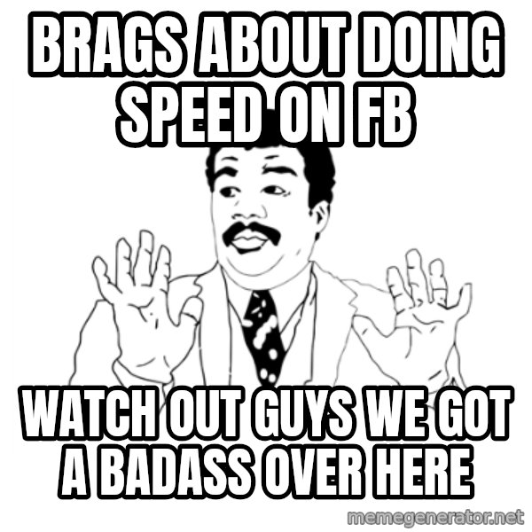 we got a badass over here meme: brags about doing speed on fb / watch out guys we got a badass over here