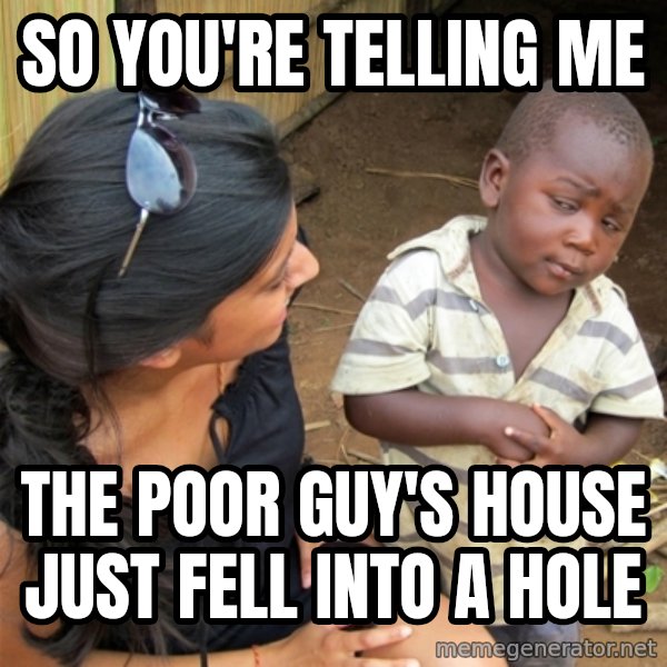 So You're Telling me meme: So You're Telling me / the poor guy's house just fell into a hole