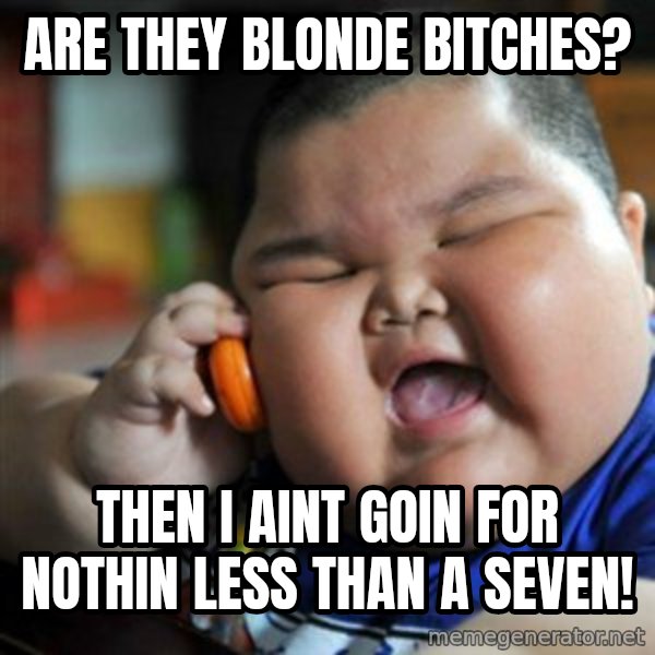 fat chinese kid meme: are they blonde bitches? / then i aint goin for nothin less than a seven!