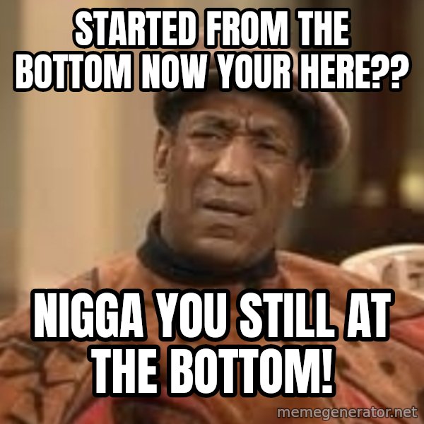 Confused Bill Cosby  meme: Started from the bottom now your here?? / Nigga you still At the bottom!