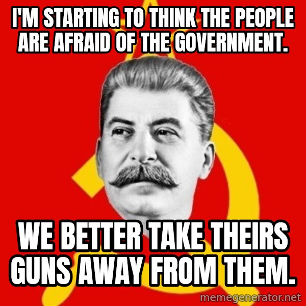 Stalin Says meme: I'm starting to think the people are afraid of the government. / We better take theirs guns away from them.