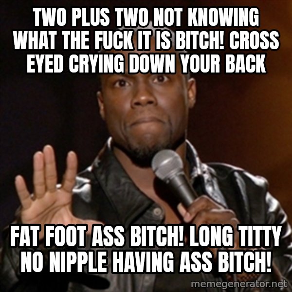 Kevin Hart meme: two plus two not knowing what the fuck it is bitch! cross eyed crying down your back / fat foot ass bitch! long titty no nipple having ass bitch!