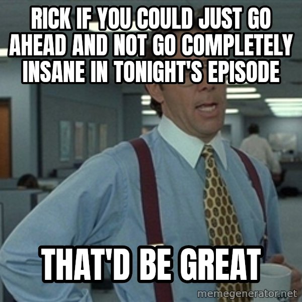 Bill Lumbergh meme: Rick if you could just go ahead and not go completely Insane in tonight's episode / That'd be great