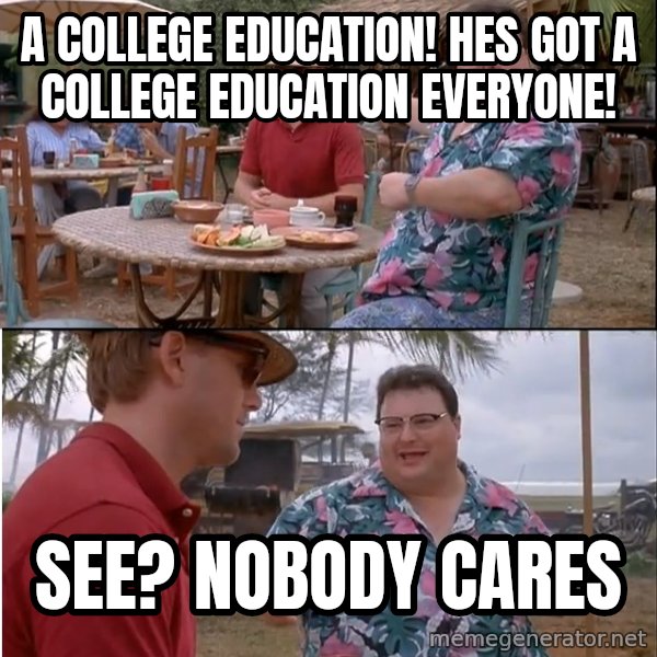 See? Nobody Cares meme: A College education! Hes got a college education everyone! / See? Nobody cares