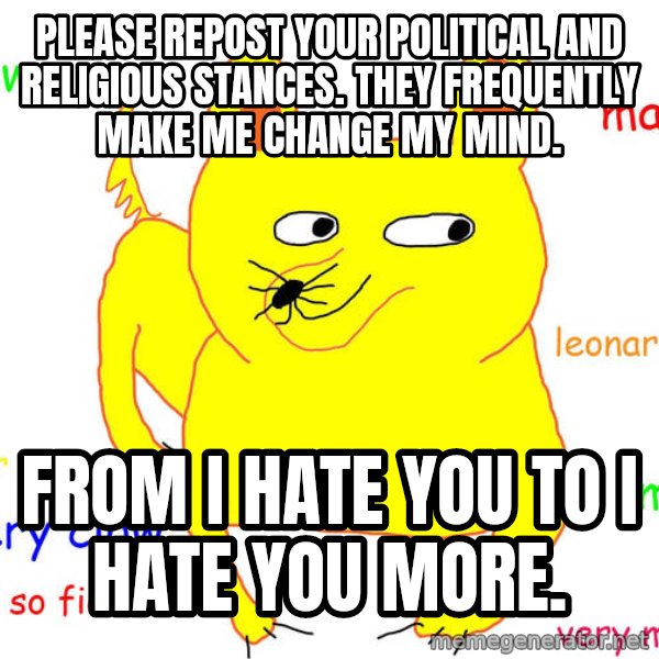 Grumpy Cat  meme: Please repost your political and religious stances. they frequently make me change my mind. / from i hate you to i hate you more.