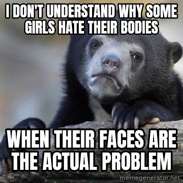 Confession Bear meme: I don't understand why some girls hate their bodies / WHen their faces are the actual problem