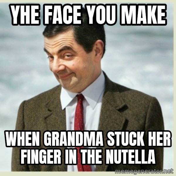 MR bean meme: Yhe face you make / When grandma stuck her finger in the Nutella