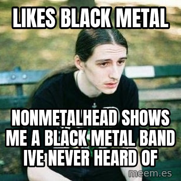 depressed metalhead meme: Likes black metal / nonmetalhead shows me a black metal band Ive never heard of