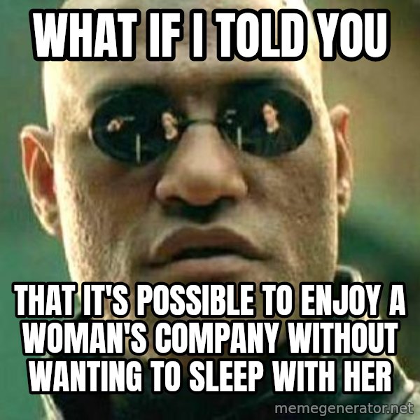 What if I told you / Matrix Morpheus meme: WHAT IF I TOLD YOU / THAT IT'S POSSIBLE TO ENJOY A WOMAN'S COMPANY WITHOUT WANTING TO SLEEP WITH HER