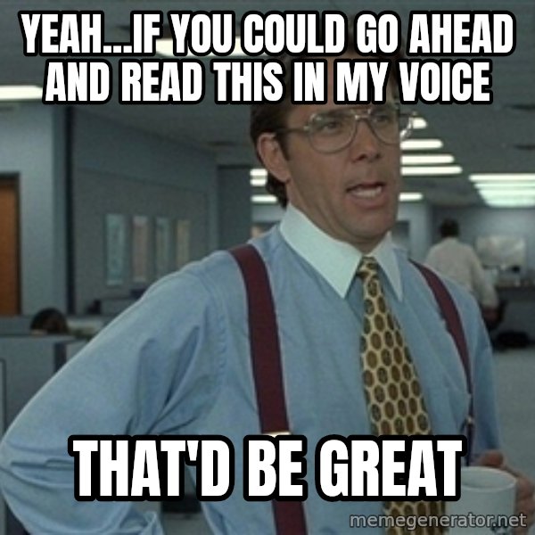 Bill Lumbergh meme: yeah...if you could go ahead and read this in my voice / that'd be great