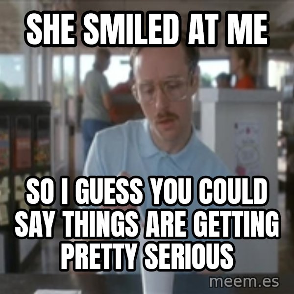 Things are getting pretty Serious (Napoleon Dynamite) meme: She smiled at me / So I guess you could say things are getting pretty serious