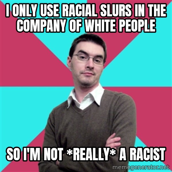 Privilege Denying Dude meme: I only use racial slurs in the company of white people / so I'm not *really* a racist