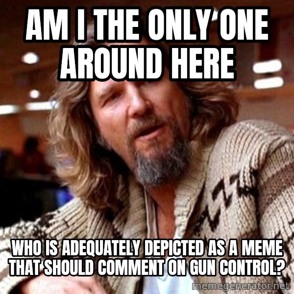 Big Lebowski meme: AM I THE ONLY ONE AROUND HERE / who is adequately depicted as a meme that should comment on gun control?