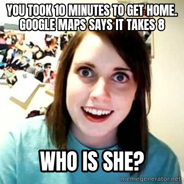 Overly Attached Girlfriend meme: You took 10 minutes to get home. Google maps says it takes 8 / who is she?