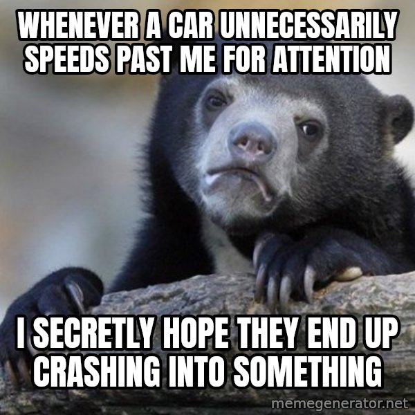 Confession Bear meme: Whenever a car UNNECESSARILY speeds past me for attention / I secretly hope they end up crashing into something