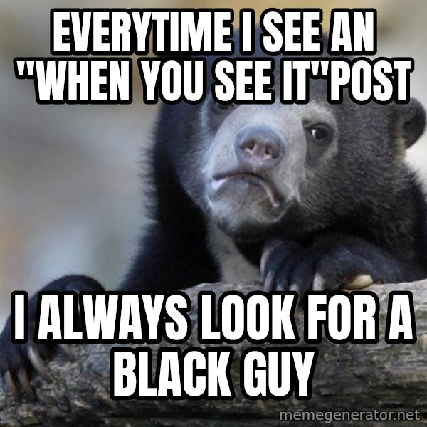 Confession Bear meme: Everytime i see an       "when you see it"post / I always look for a black guy