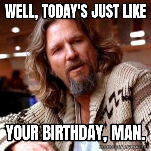Big Lebowski meme: Well, today's just like / your birthday, man.