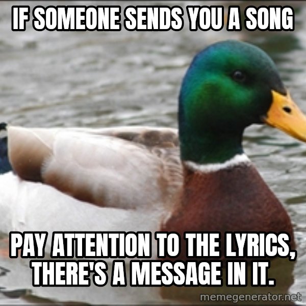 Actual Advice Mallard 1 meme: IF SOMEONE SENDS YOU A SONG / PAY ATTENTION TO THE LYRICS, there's a message in it.