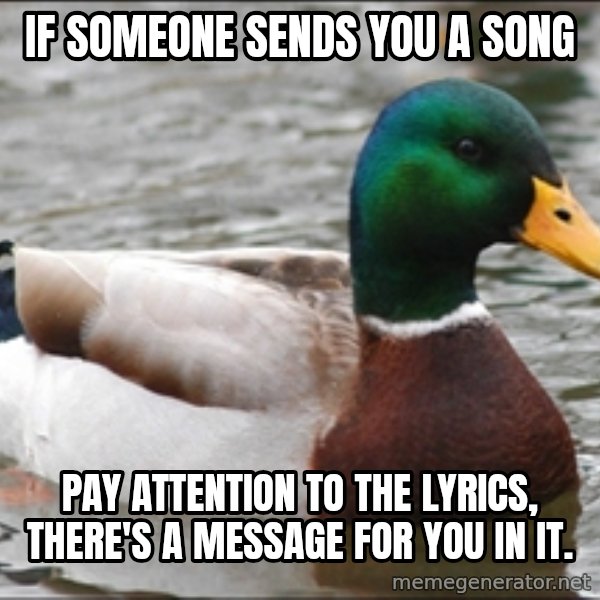 Actual Advice Mallard 1 meme: IF SOMEONE SENDS YOU A SONG / pay attention to the lyrics, there's a message for you in it.