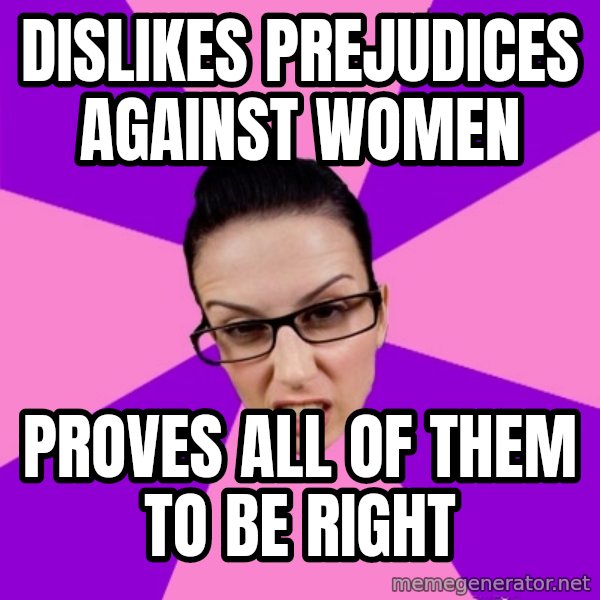 Privilege Denying Feminist meme: dislikes prejudices against women / proves all of them to be right