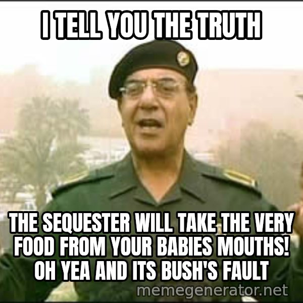 Baghdad Bob meme: I tell you the truth / the sequester will take the very food from your babies mouths! Oh yea and its Bush's fault