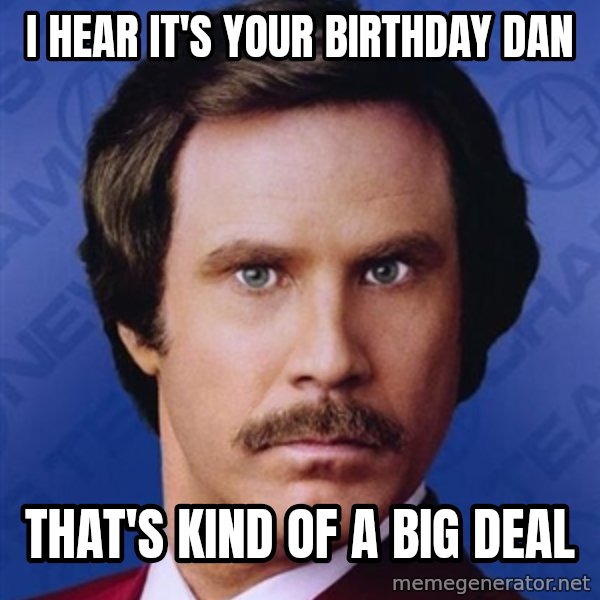 Ron Burgundy meme: I HEAR IT'S YOUR BIRTHDAY DAN / THAT'S KIND OF A BIG DEAL