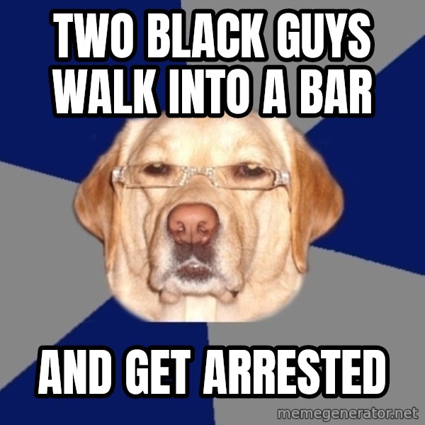 Racist Dawg meme: two black guys walk into a bar / and get arrested