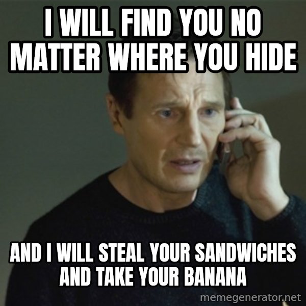 I don't know who you are... meme: I WILL FIND YOU NO MATTER WHERE YOU HIDE / AND I WILL STEAL YOUR SANDWICHES AND TAKE YOUR BANANA