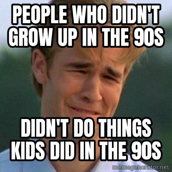 90s Problems meme: people who didn't grow up in the 90s / didn't do things kids did in the 90s