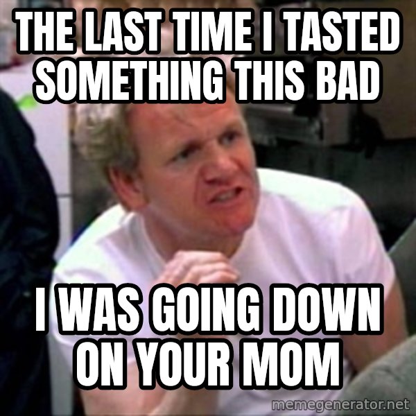 Gordon Ramsay meme: the last time i tasted something this bad / i was going down on your mom