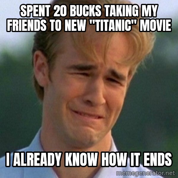 90s Problems meme: SPENT 20 BUCKS TAKING MY FRIENDS TO NEW "TITANIC" MOVIE / I ALREADY KNOW HOW IT ENDS