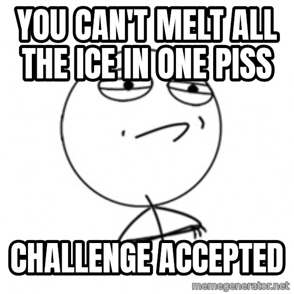 Challenge Accepted 2 meme: You can't melt all the ice in one piss / challenge accepted