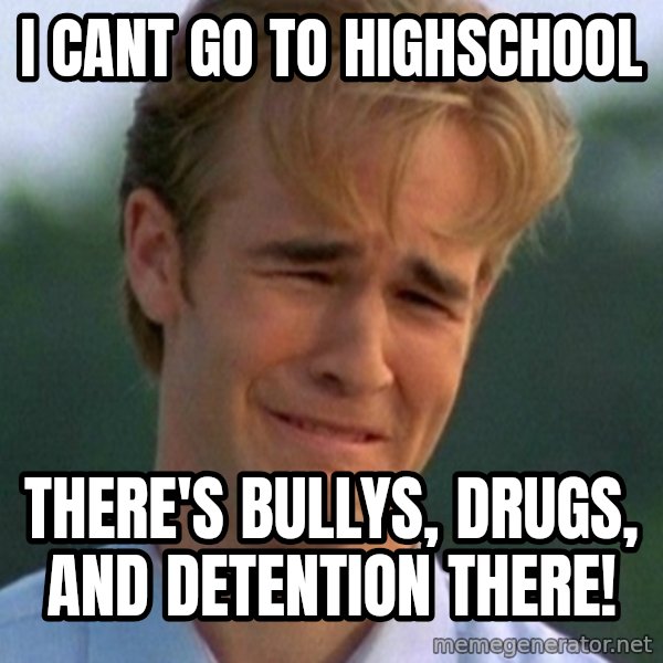 90s Problems meme: I cant go to highschool / there's bullys, drugs, and detention there!